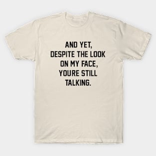 AND YET, DESPITE THE LOOK ON MY FACE, YOU'RE STILL TALKING T-Shirt